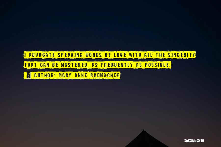 Mary Anne Radmacher Quotes: I Advocate Speaking Words Of Love With All The Sincerity That Can Be Mustered, As Frequently As Possible.