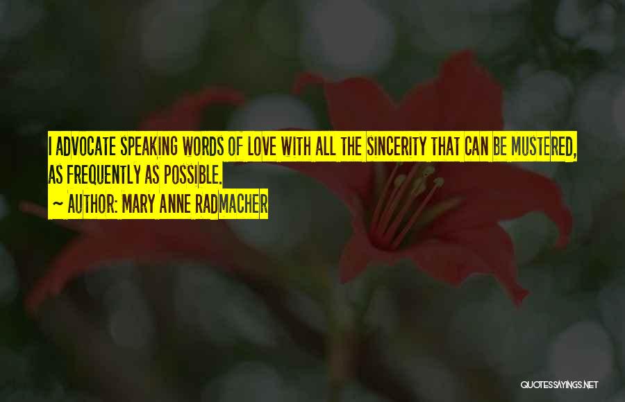 Mary Anne Radmacher Quotes: I Advocate Speaking Words Of Love With All The Sincerity That Can Be Mustered, As Frequently As Possible.