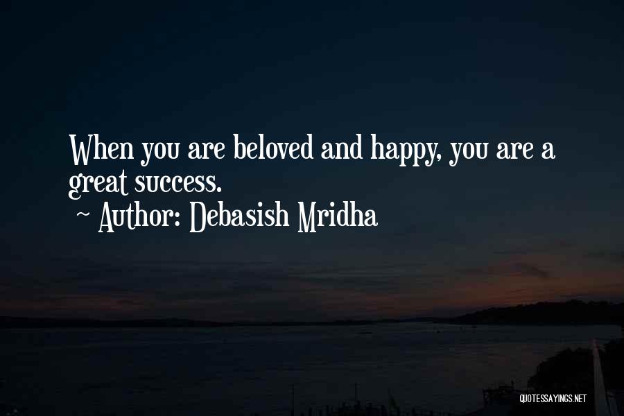 Debasish Mridha Quotes: When You Are Beloved And Happy, You Are A Great Success.