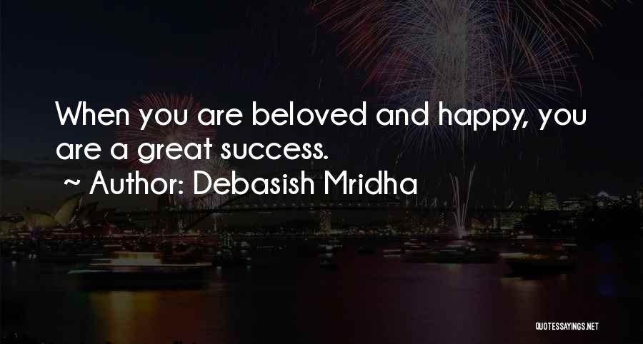Debasish Mridha Quotes: When You Are Beloved And Happy, You Are A Great Success.