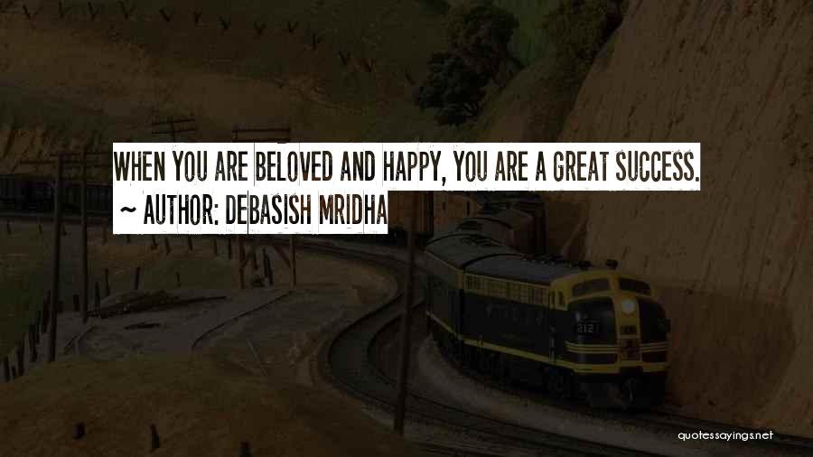 Debasish Mridha Quotes: When You Are Beloved And Happy, You Are A Great Success.