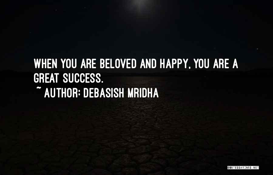 Debasish Mridha Quotes: When You Are Beloved And Happy, You Are A Great Success.