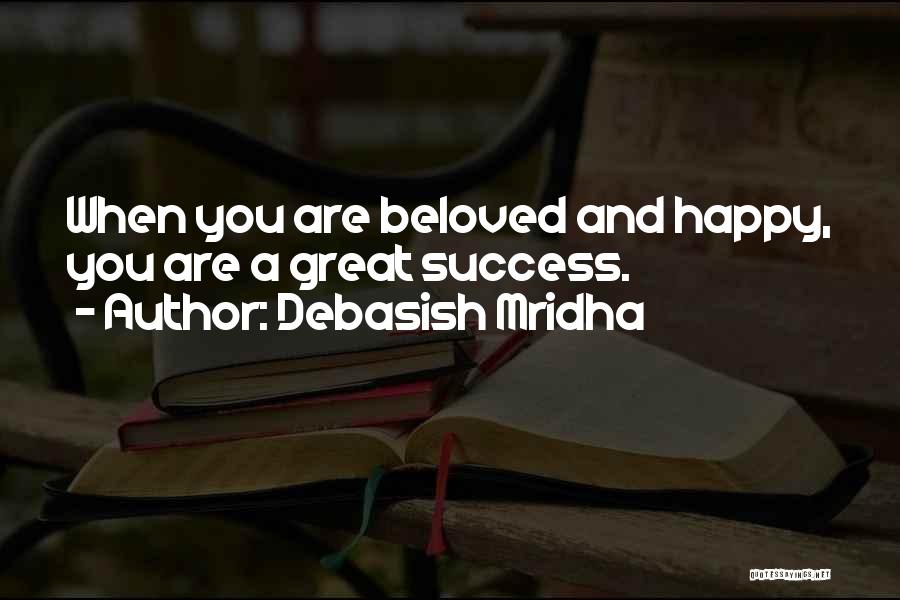 Debasish Mridha Quotes: When You Are Beloved And Happy, You Are A Great Success.