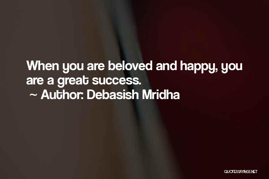 Debasish Mridha Quotes: When You Are Beloved And Happy, You Are A Great Success.