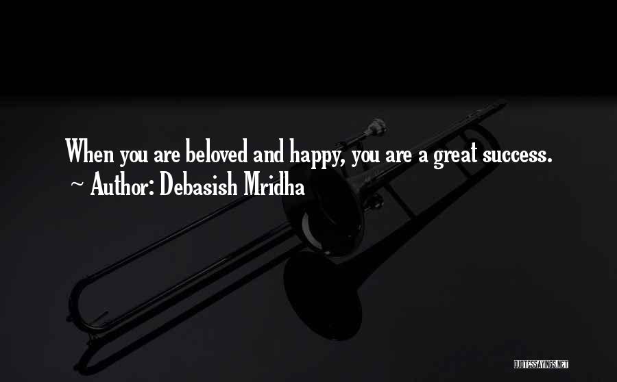 Debasish Mridha Quotes: When You Are Beloved And Happy, You Are A Great Success.