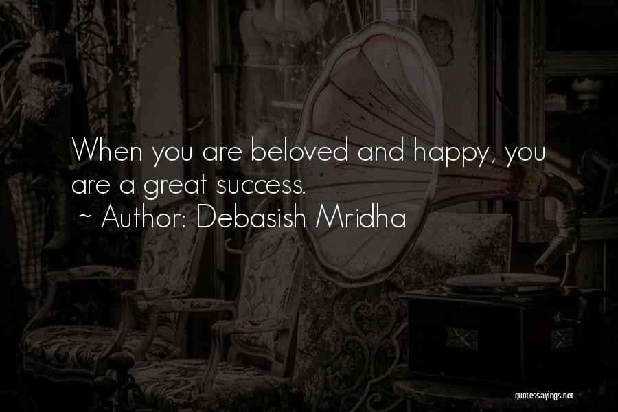 Debasish Mridha Quotes: When You Are Beloved And Happy, You Are A Great Success.