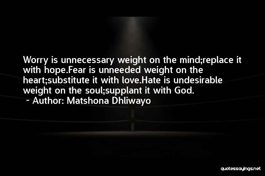 Matshona Dhliwayo Quotes: Worry Is Unnecessary Weight On The Mind;replace It With Hope.fear Is Unneeded Weight On The Heart;substitute It With Love.hate Is