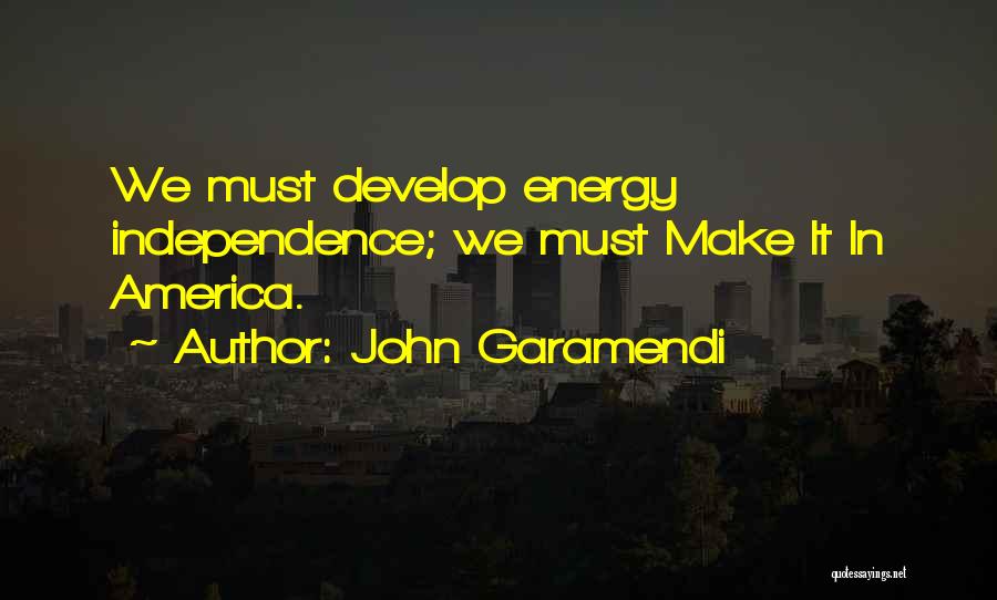 John Garamendi Quotes: We Must Develop Energy Independence; We Must Make It In America.