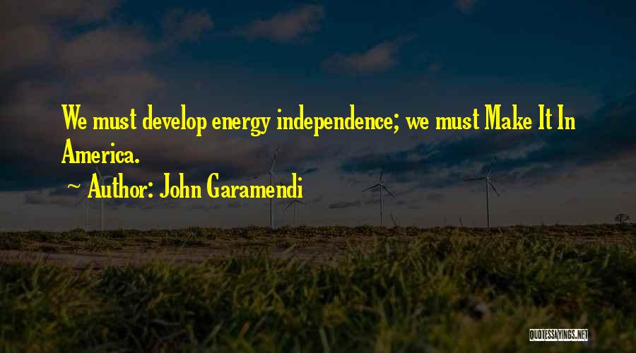 John Garamendi Quotes: We Must Develop Energy Independence; We Must Make It In America.