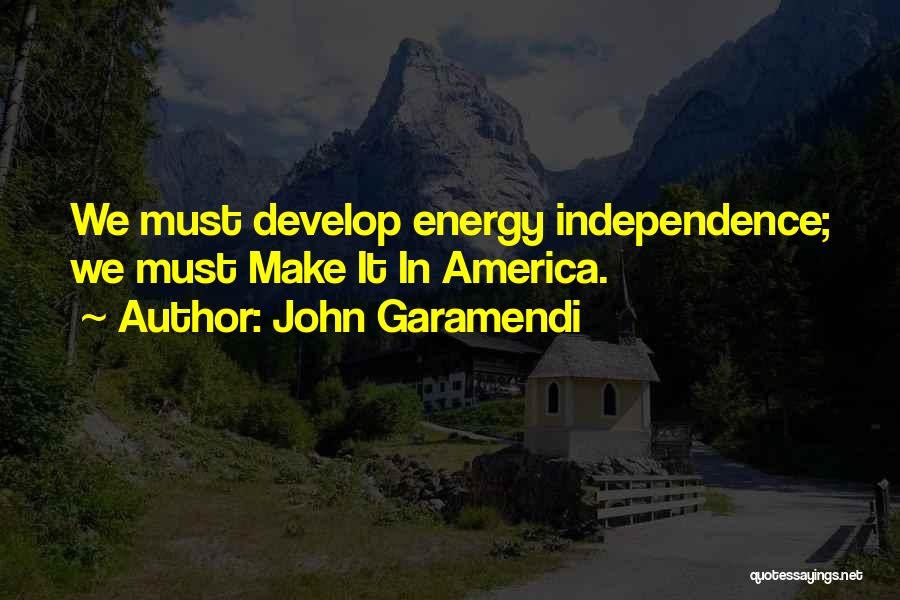 John Garamendi Quotes: We Must Develop Energy Independence; We Must Make It In America.