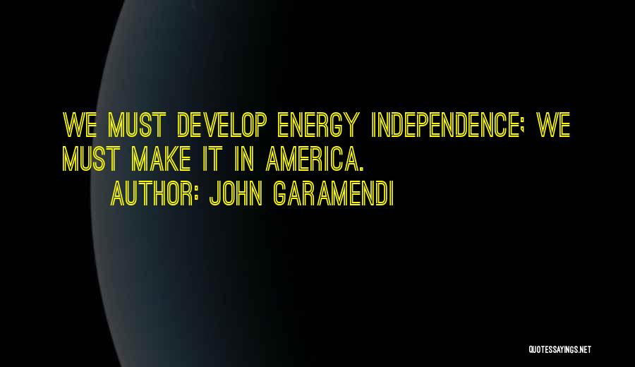John Garamendi Quotes: We Must Develop Energy Independence; We Must Make It In America.