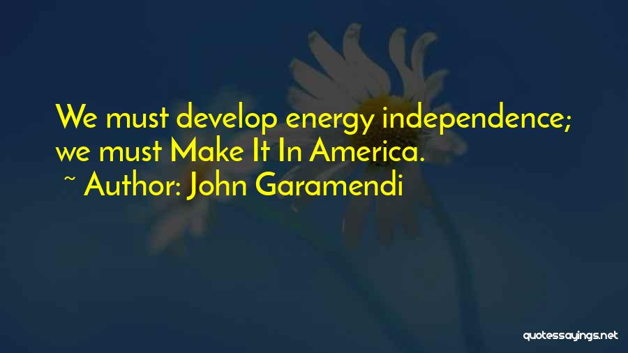 John Garamendi Quotes: We Must Develop Energy Independence; We Must Make It In America.