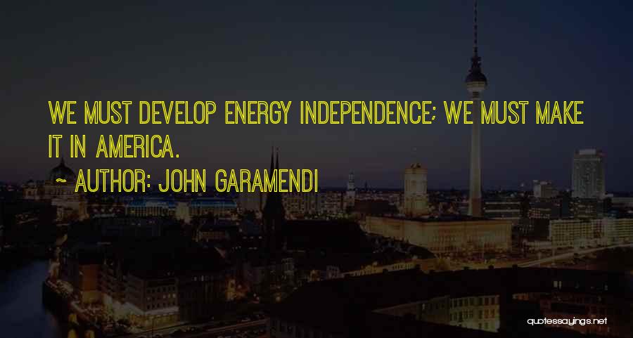 John Garamendi Quotes: We Must Develop Energy Independence; We Must Make It In America.