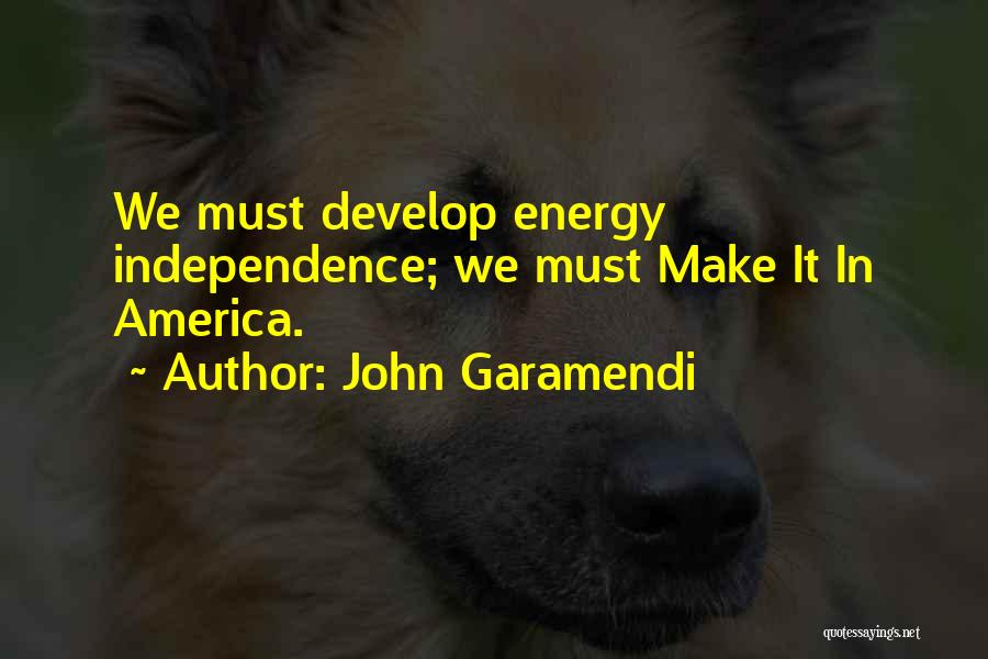 John Garamendi Quotes: We Must Develop Energy Independence; We Must Make It In America.