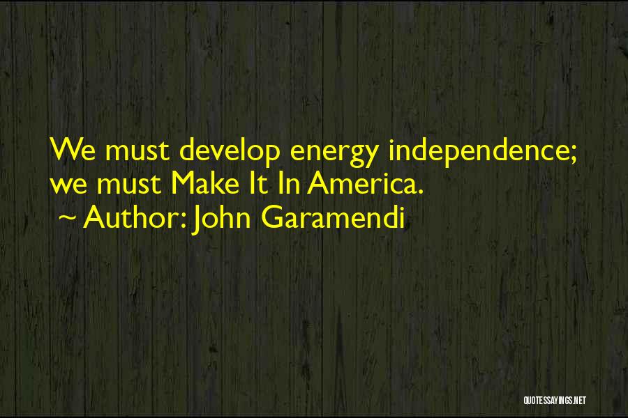 John Garamendi Quotes: We Must Develop Energy Independence; We Must Make It In America.