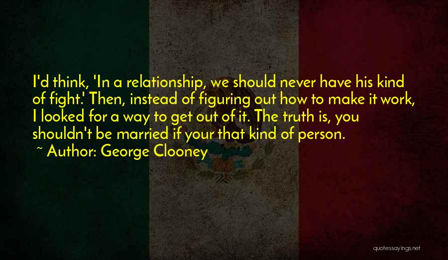 George Clooney Quotes: I'd Think, 'in A Relationship, We Should Never Have His Kind Of Fight.' Then, Instead Of Figuring Out How To