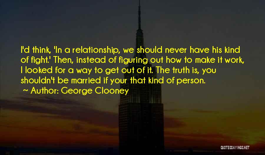 George Clooney Quotes: I'd Think, 'in A Relationship, We Should Never Have His Kind Of Fight.' Then, Instead Of Figuring Out How To