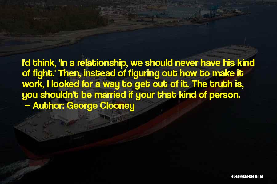 George Clooney Quotes: I'd Think, 'in A Relationship, We Should Never Have His Kind Of Fight.' Then, Instead Of Figuring Out How To