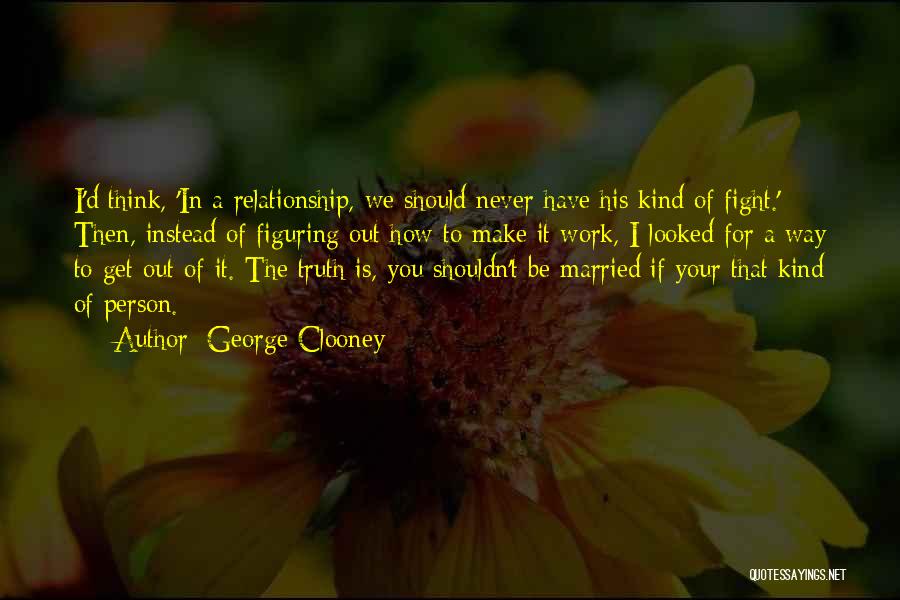 George Clooney Quotes: I'd Think, 'in A Relationship, We Should Never Have His Kind Of Fight.' Then, Instead Of Figuring Out How To