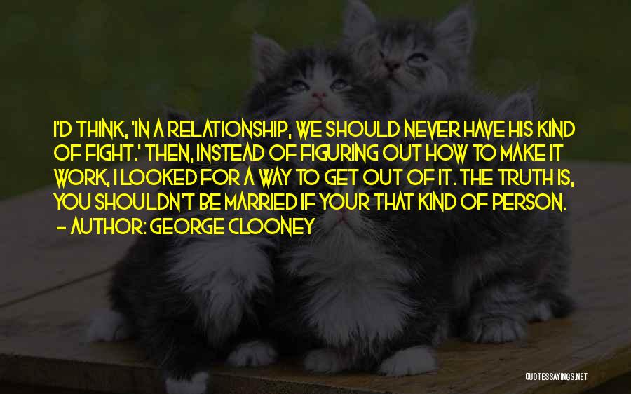 George Clooney Quotes: I'd Think, 'in A Relationship, We Should Never Have His Kind Of Fight.' Then, Instead Of Figuring Out How To