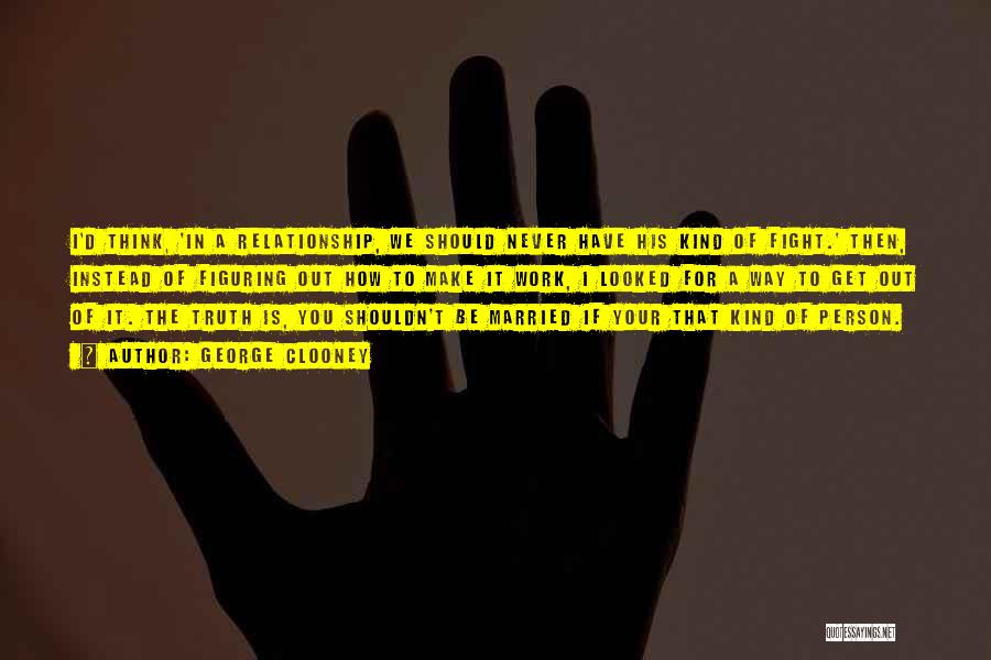 George Clooney Quotes: I'd Think, 'in A Relationship, We Should Never Have His Kind Of Fight.' Then, Instead Of Figuring Out How To