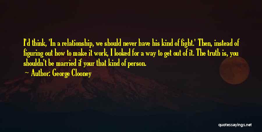 George Clooney Quotes: I'd Think, 'in A Relationship, We Should Never Have His Kind Of Fight.' Then, Instead Of Figuring Out How To