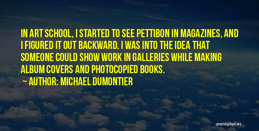 Michael Dumontier Quotes: In Art School, I Started To See Pettibon In Magazines, And I Figured It Out Backward. I Was Into The