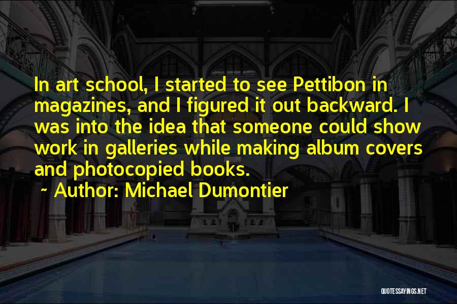 Michael Dumontier Quotes: In Art School, I Started To See Pettibon In Magazines, And I Figured It Out Backward. I Was Into The