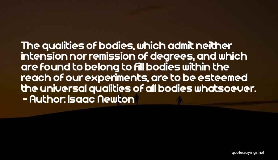 Isaac Newton Quotes: The Qualities Of Bodies, Which Admit Neither Intension Nor Remission Of Degrees, And Which Are Found To Belong To Fill