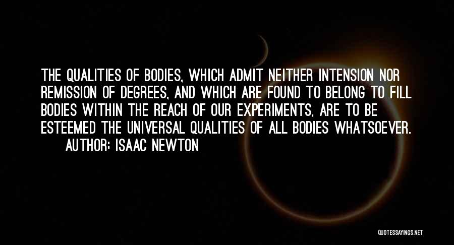 Isaac Newton Quotes: The Qualities Of Bodies, Which Admit Neither Intension Nor Remission Of Degrees, And Which Are Found To Belong To Fill