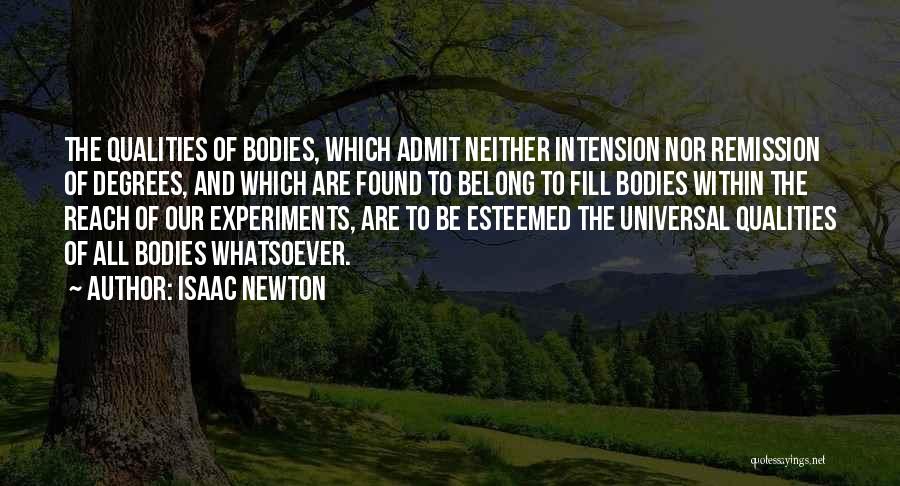 Isaac Newton Quotes: The Qualities Of Bodies, Which Admit Neither Intension Nor Remission Of Degrees, And Which Are Found To Belong To Fill