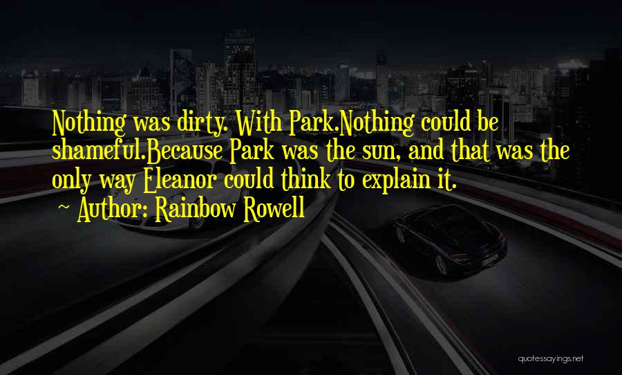 Rainbow Rowell Quotes: Nothing Was Dirty. With Park.nothing Could Be Shameful.because Park Was The Sun, And That Was The Only Way Eleanor Could