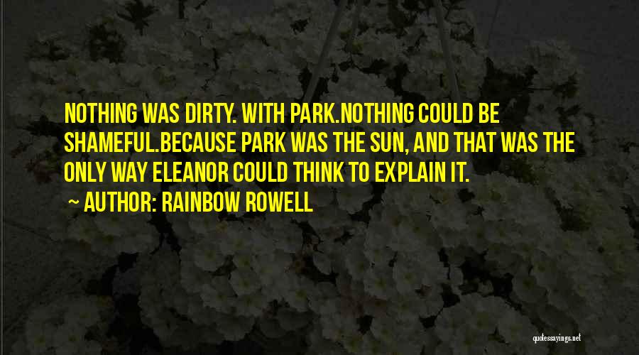 Rainbow Rowell Quotes: Nothing Was Dirty. With Park.nothing Could Be Shameful.because Park Was The Sun, And That Was The Only Way Eleanor Could