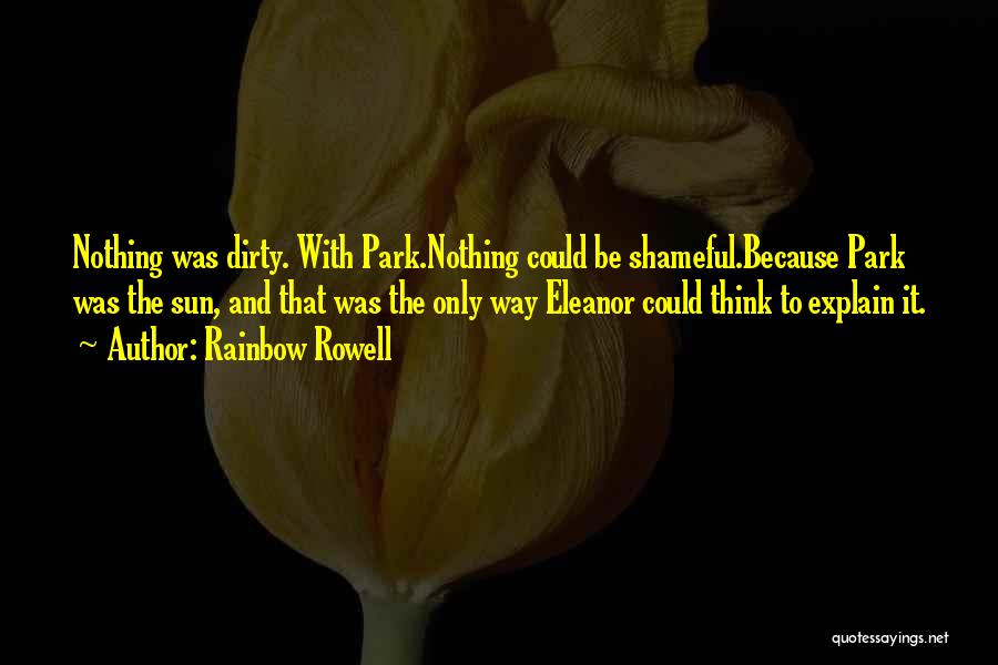 Rainbow Rowell Quotes: Nothing Was Dirty. With Park.nothing Could Be Shameful.because Park Was The Sun, And That Was The Only Way Eleanor Could