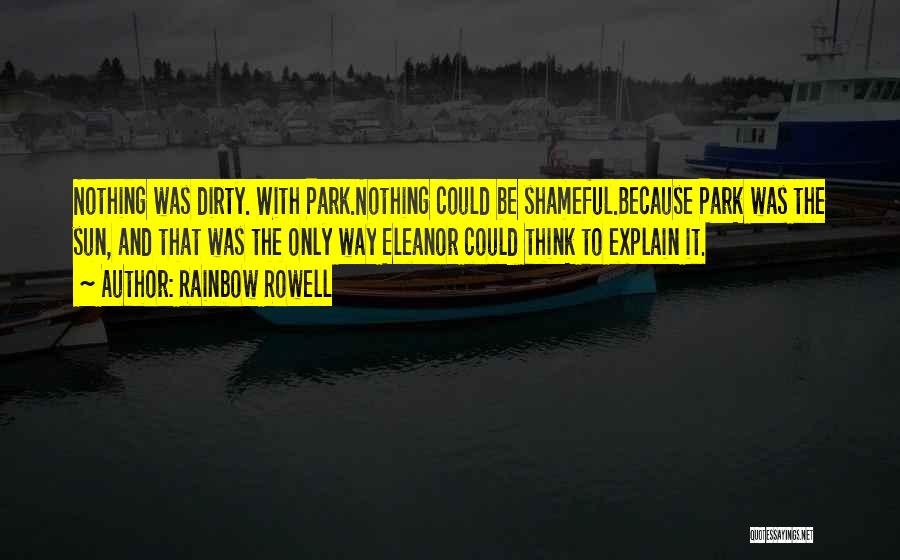 Rainbow Rowell Quotes: Nothing Was Dirty. With Park.nothing Could Be Shameful.because Park Was The Sun, And That Was The Only Way Eleanor Could