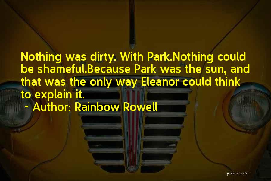 Rainbow Rowell Quotes: Nothing Was Dirty. With Park.nothing Could Be Shameful.because Park Was The Sun, And That Was The Only Way Eleanor Could