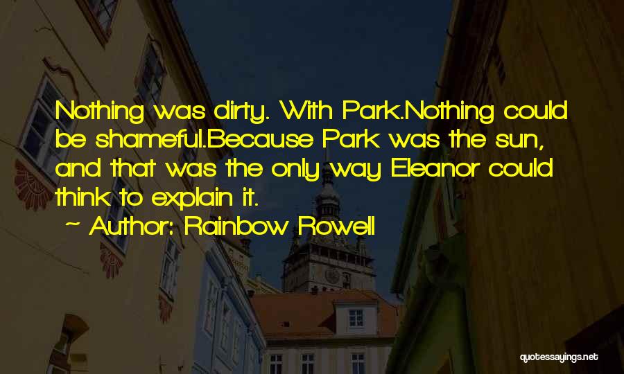 Rainbow Rowell Quotes: Nothing Was Dirty. With Park.nothing Could Be Shameful.because Park Was The Sun, And That Was The Only Way Eleanor Could