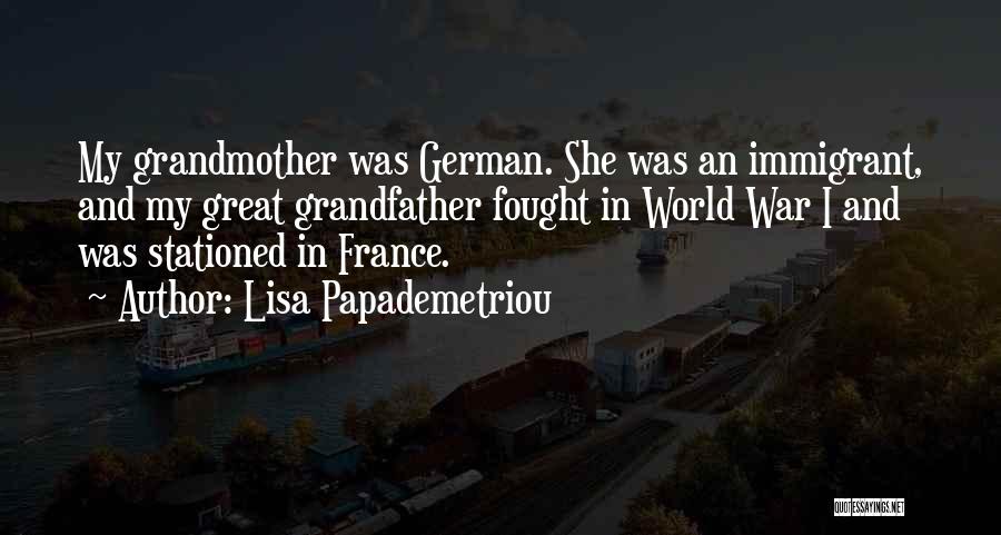 Lisa Papademetriou Quotes: My Grandmother Was German. She Was An Immigrant, And My Great Grandfather Fought In World War I And Was Stationed