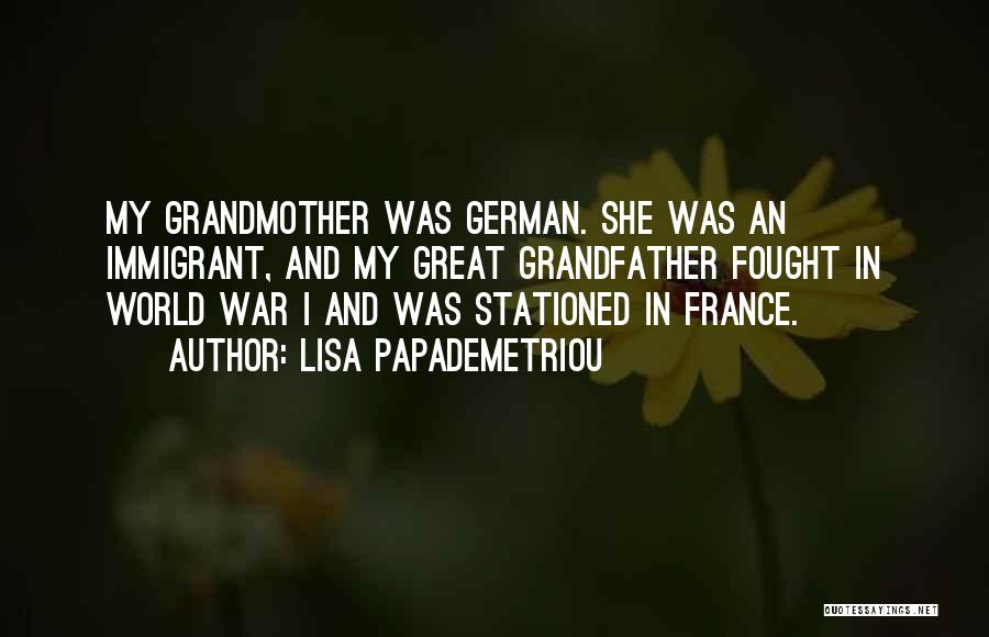 Lisa Papademetriou Quotes: My Grandmother Was German. She Was An Immigrant, And My Great Grandfather Fought In World War I And Was Stationed