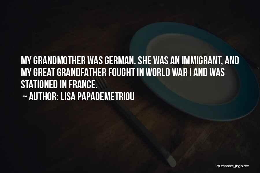 Lisa Papademetriou Quotes: My Grandmother Was German. She Was An Immigrant, And My Great Grandfather Fought In World War I And Was Stationed