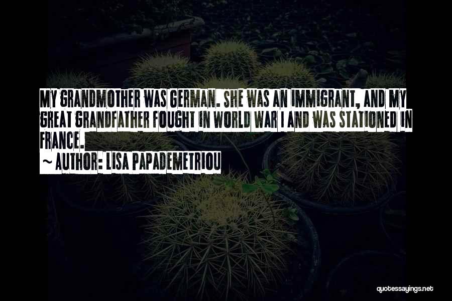 Lisa Papademetriou Quotes: My Grandmother Was German. She Was An Immigrant, And My Great Grandfather Fought In World War I And Was Stationed