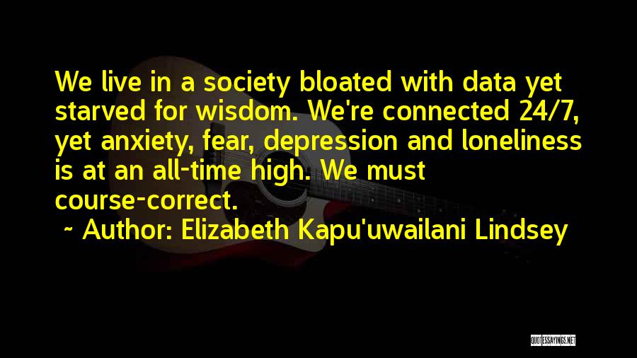 Elizabeth Kapu'uwailani Lindsey Quotes: We Live In A Society Bloated With Data Yet Starved For Wisdom. We're Connected 24/7, Yet Anxiety, Fear, Depression And