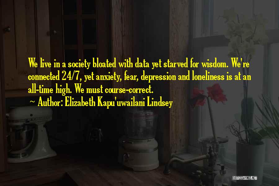 Elizabeth Kapu'uwailani Lindsey Quotes: We Live In A Society Bloated With Data Yet Starved For Wisdom. We're Connected 24/7, Yet Anxiety, Fear, Depression And