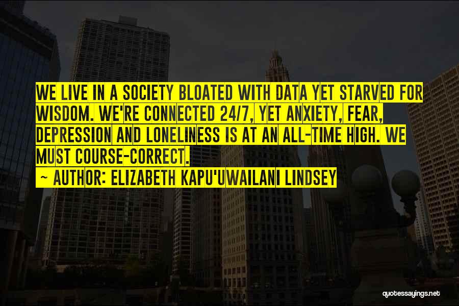 Elizabeth Kapu'uwailani Lindsey Quotes: We Live In A Society Bloated With Data Yet Starved For Wisdom. We're Connected 24/7, Yet Anxiety, Fear, Depression And
