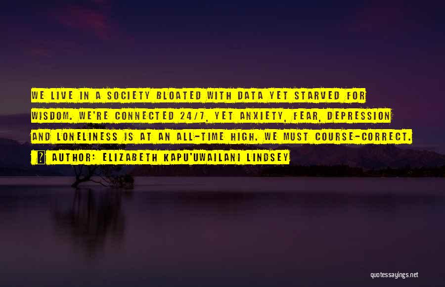 Elizabeth Kapu'uwailani Lindsey Quotes: We Live In A Society Bloated With Data Yet Starved For Wisdom. We're Connected 24/7, Yet Anxiety, Fear, Depression And