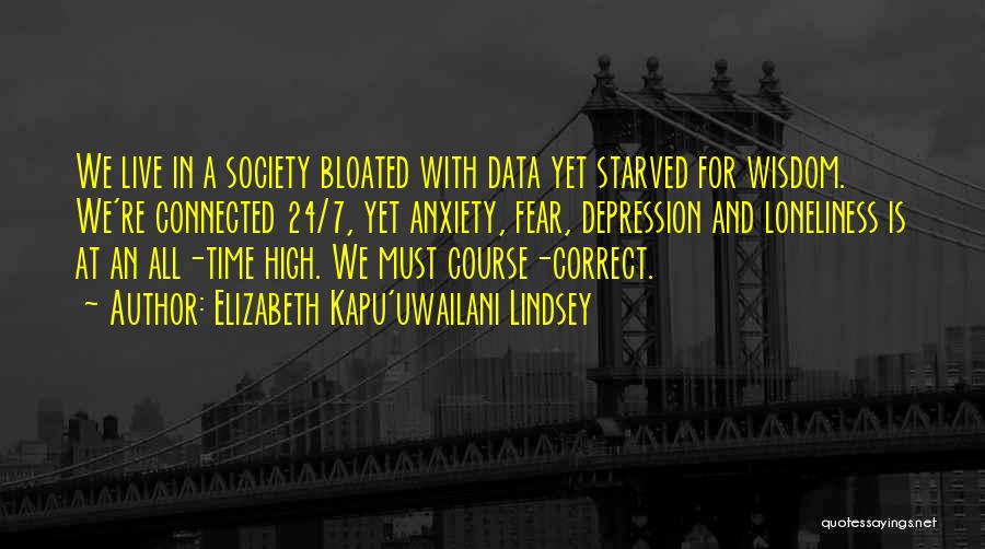 Elizabeth Kapu'uwailani Lindsey Quotes: We Live In A Society Bloated With Data Yet Starved For Wisdom. We're Connected 24/7, Yet Anxiety, Fear, Depression And