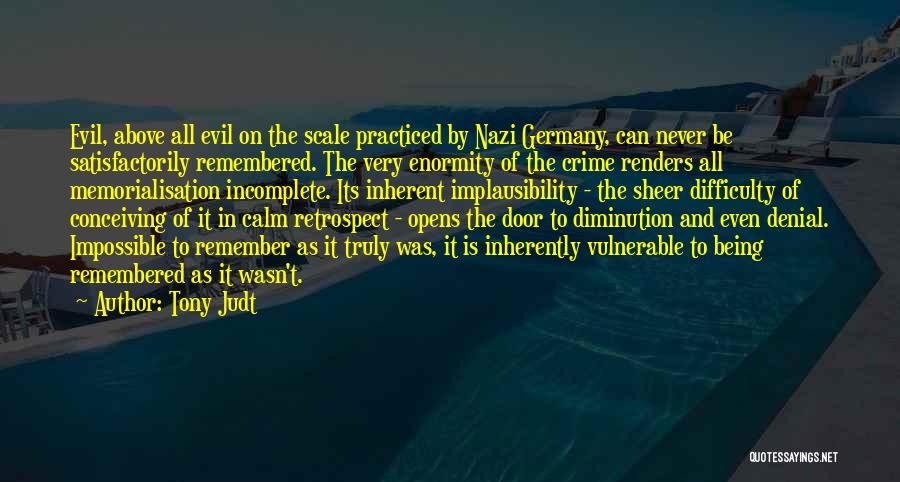 Tony Judt Quotes: Evil, Above All Evil On The Scale Practiced By Nazi Germany, Can Never Be Satisfactorily Remembered. The Very Enormity Of