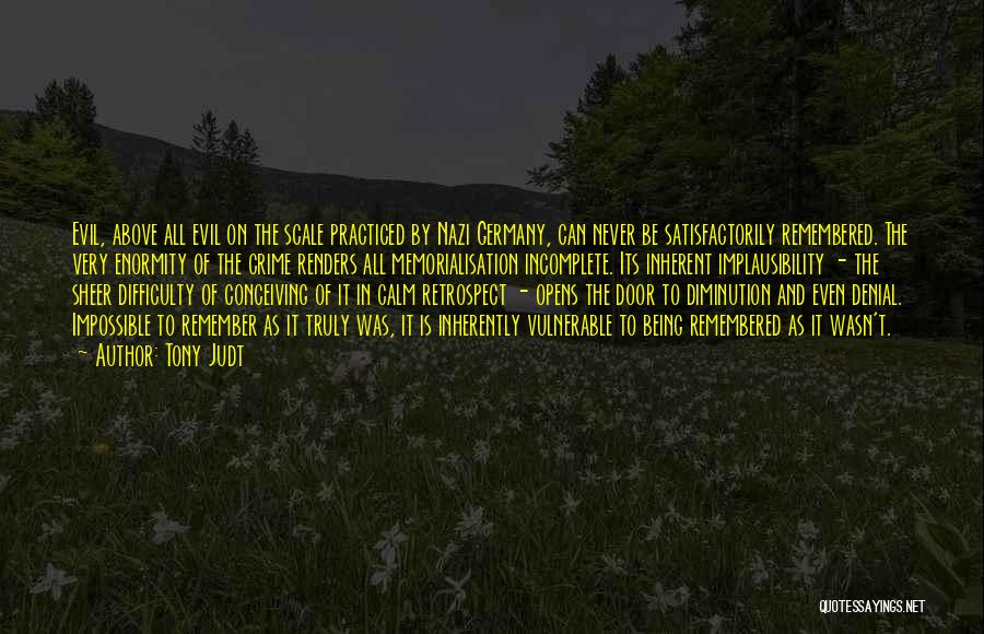 Tony Judt Quotes: Evil, Above All Evil On The Scale Practiced By Nazi Germany, Can Never Be Satisfactorily Remembered. The Very Enormity Of