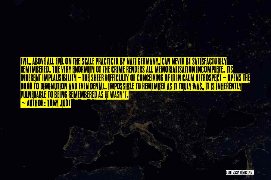 Tony Judt Quotes: Evil, Above All Evil On The Scale Practiced By Nazi Germany, Can Never Be Satisfactorily Remembered. The Very Enormity Of