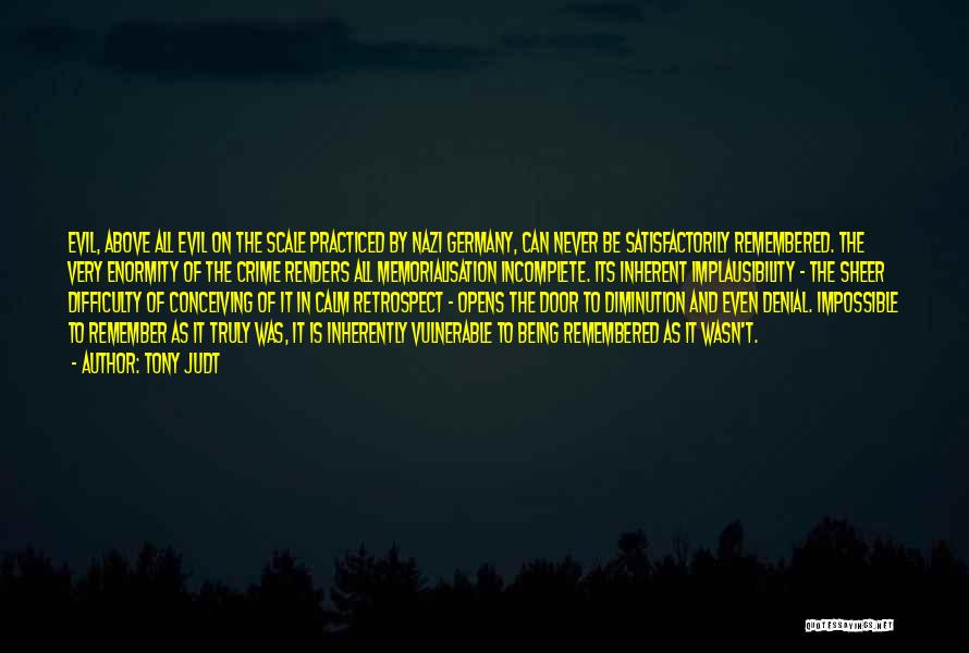 Tony Judt Quotes: Evil, Above All Evil On The Scale Practiced By Nazi Germany, Can Never Be Satisfactorily Remembered. The Very Enormity Of